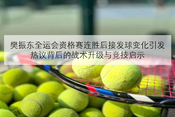 樊振东全运会资格赛连胜后接发球变化引发热议背后的战术升级与竞技启示
